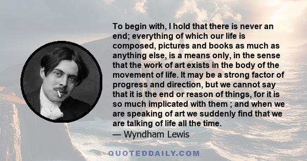 To begin with, I hold that there is never an end; everything of which our life is composed, pictures and books as much as anything else, is a means only, in the sense that the work of art exists in the body of the