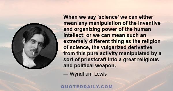 When we say 'science' we can either mean any manipulation of the inventive and organizing power of the human intellect: or we can mean such an extremely different thing as the religion of science, the vulgarized