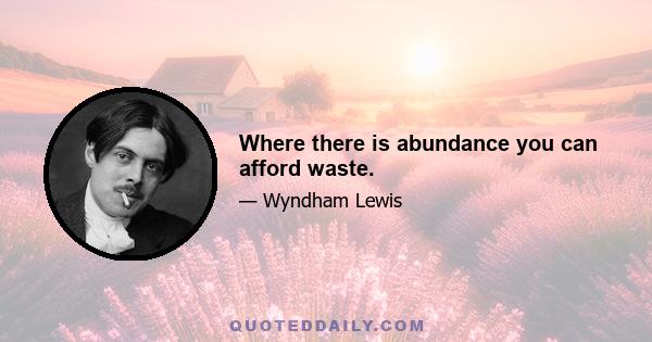 Where there is abundance you can afford waste.