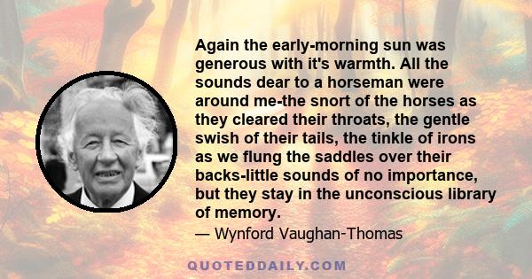 Again the early-morning sun was generous with it's warmth. All the sounds dear to a horseman were around me-the snort of the horses as they cleared their throats, the gentle swish of their tails, the tinkle of irons as