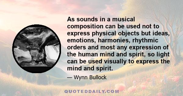 As sounds in a musical composition can be used not to express physical objects but ideas, emotions, harmonies, rhythmic orders and most any expression of the human mind and spirit, so light can be used visually to