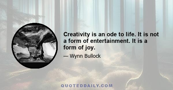 Creativity is an ode to life. It is not a form of entertainment. It is a form of joy.