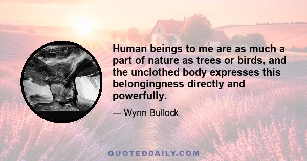 Human beings to me are as much a part of nature as trees or birds, and the unclothed body expresses this belongingness directly and powerfully.