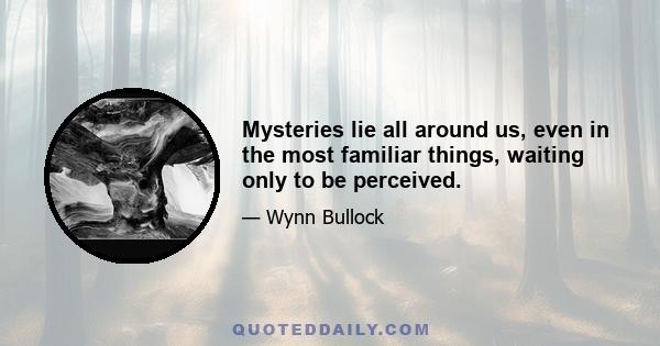 Mysteries lie all around us, even in the most familiar things, waiting only to be perceived.