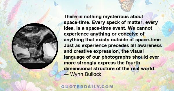 There is nothing mysterious about space-time. Every speck of matter, every idea, is a space-time event. We cannot experience anything or conceive of anything that exists outside of space-time. Just as experience