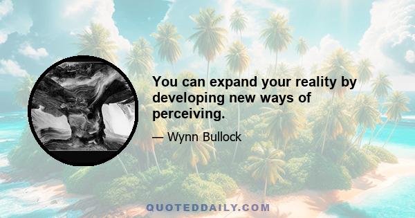 You can expand your reality by developing new ways of perceiving.