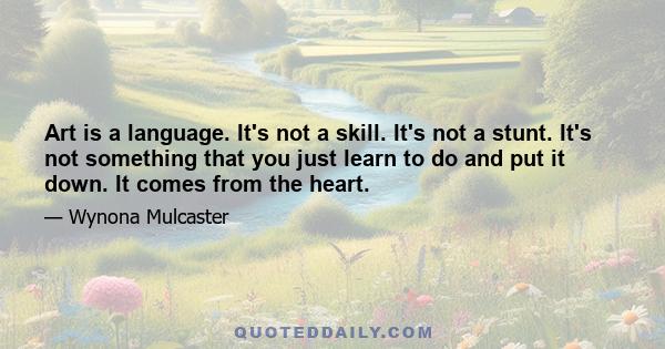 Art is a language. It's not a skill. It's not a stunt. It's not something that you just learn to do and put it down. It comes from the heart.