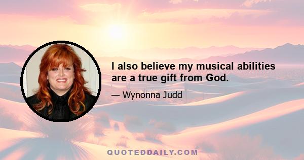 I also believe my musical abilities are a true gift from God.