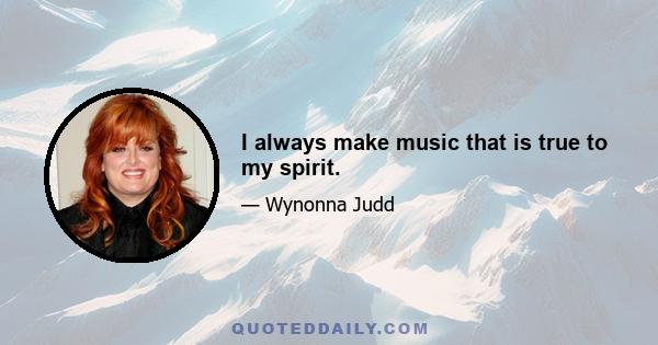 I always make music that is true to my spirit.