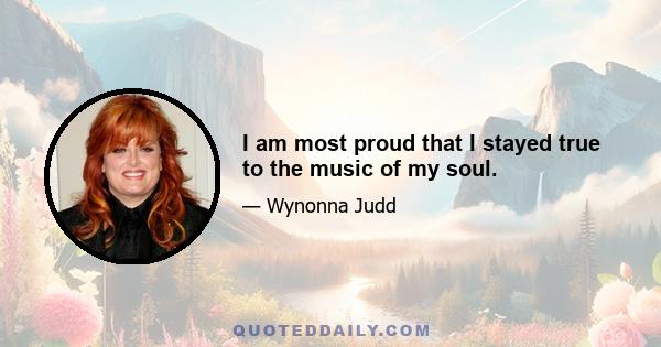 I am most proud that I stayed true to the music of my soul.