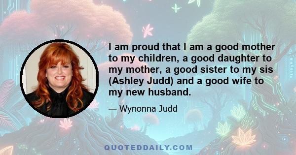 I am proud that I am a good mother to my children, a good daughter to my mother, a good sister to my sis (Ashley Judd) and a good wife to my new husband.