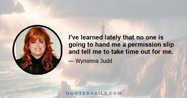 I've learned lately that no one is going to hand me a permission slip and tell me to take time out for me.