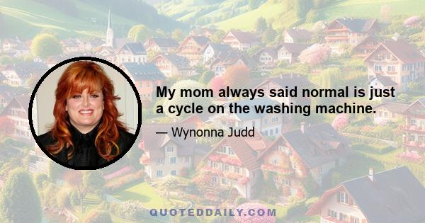 My mom always said normal is just a cycle on the washing machine.