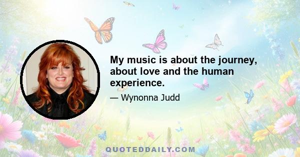 My music is about the journey, about love and the human experience.