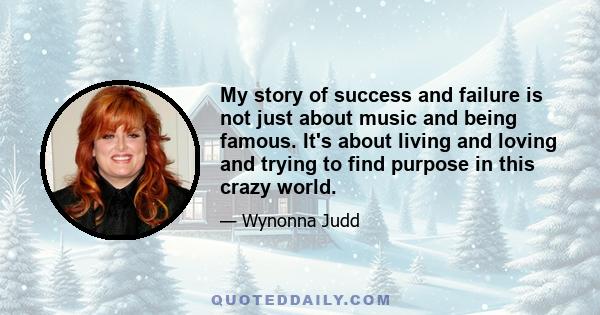 My story of success and failure is not just about music and being famous. It's about living and loving and trying to find purpose in this crazy world.