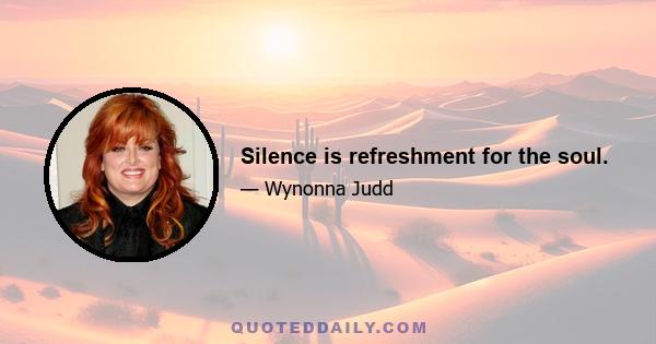 Silence is refreshment for the soul.