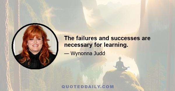 The failures and successes are necessary for learning.