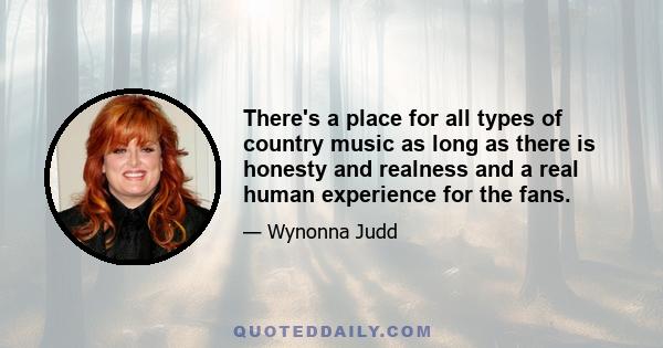 There's a place for all types of country music as long as there is honesty and realness and a real human experience for the fans.