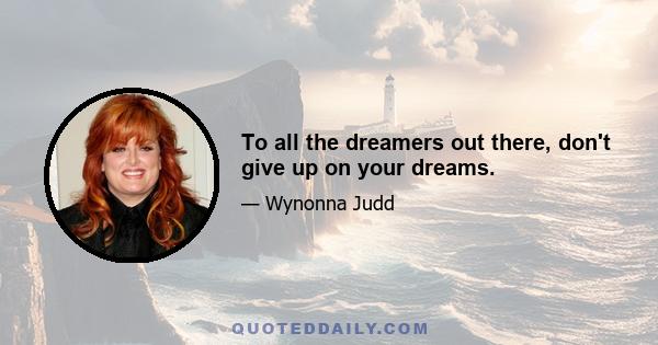 To all the dreamers out there, don't give up on your dreams.