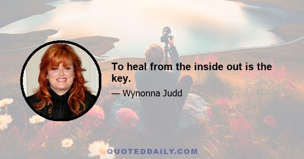 To heal from the inside out is the key.