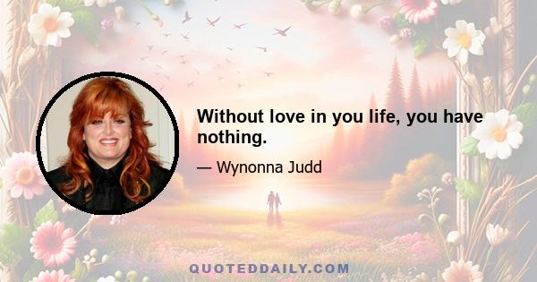 Without love in you life, you have nothing.