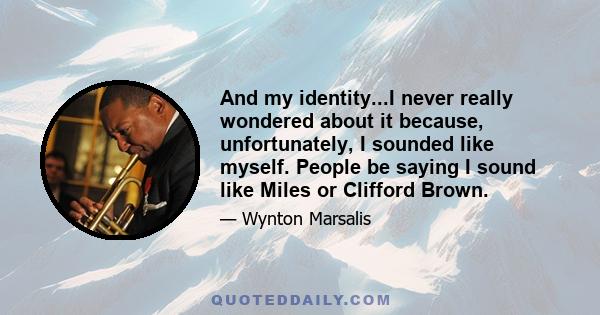 And my identity...I never really wondered about it because, unfortunately, I sounded like myself. People be saying I sound like Miles or Clifford Brown.