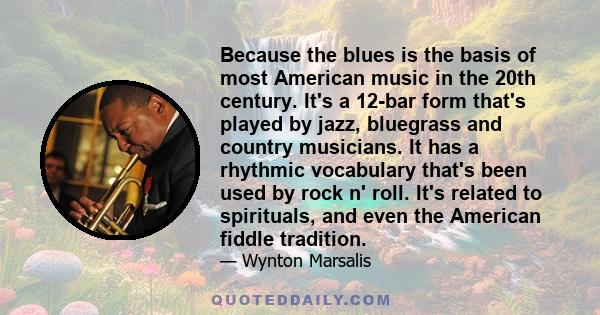 Because the blues is the basis of most American music in the 20th century. It's a 12-bar form that's played by jazz, bluegrass and country musicians. It has a rhythmic vocabulary that's been used by rock n' roll. It's