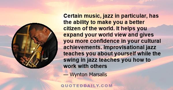 Certain music, jazz in particular, has the ability to make you a better citizen of the world. It helps you expand your world view and gives you more confidence in your cultural achievements. Improvisational jazz teaches 