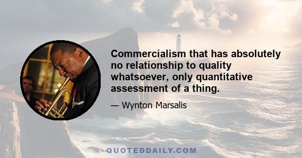 Commercialism that has absolutely no relationship to quality whatsoever, only quantitative assessment of a thing.