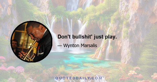 Don't bullshit' just play.