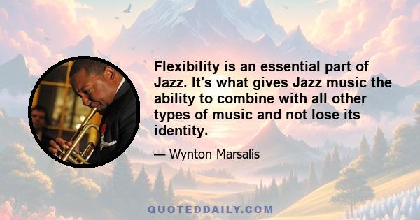 Flexibility is an essential part of Jazz. It's what gives Jazz music the ability to combine with all other types of music and not lose its identity.