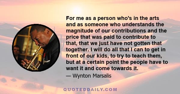 For me as a person who's in the arts and as someone who understands the magnitude of our contributions and the price that was paid to contribute to that, that we just have not gotten that together. I will do all that I