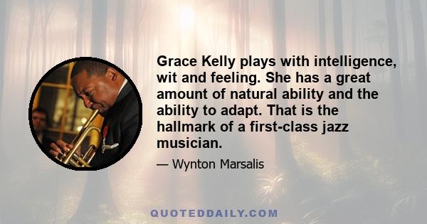 Grace Kelly plays with intelligence, wit and feeling. She has a great amount of natural ability and the ability to adapt. That is the hallmark of a first-class jazz musician.