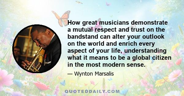 How great musicians demonstrate a mutual respect and trust on the bandstand can alter your outlook on the world and enrich every aspect of your life, understanding what it means to be a global citizen in the most modern 