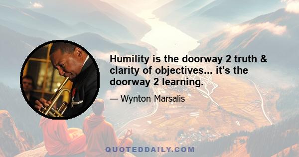 Humility is the doorway 2 truth & clarity of objectives... it's the doorway 2 learning.