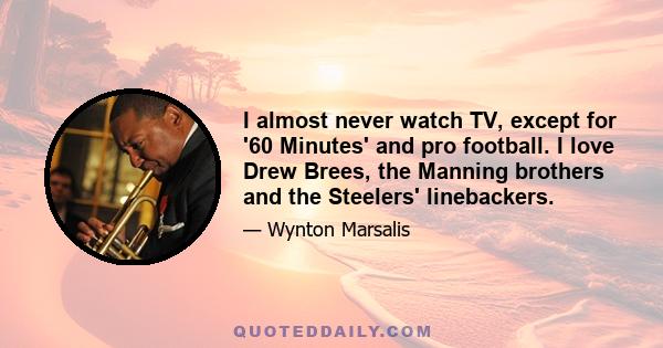 I almost never watch TV, except for '60 Minutes' and pro football. I love Drew Brees, the Manning brothers and the Steelers' linebackers.