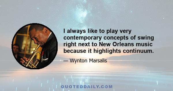 I always like to play very contemporary concepts of swing right next to New Orleans music because it highlights continuum.