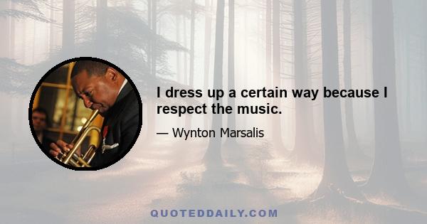 I dress up a certain way because I respect the music.