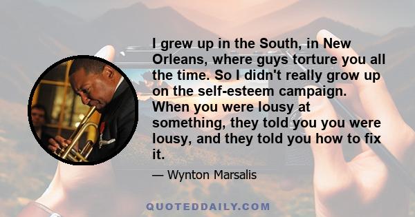 I grew up in the South, in New Orleans, where guys torture you all the time. So I didn't really grow up on the self-esteem campaign. When you were lousy at something, they told you you were lousy, and they told you how