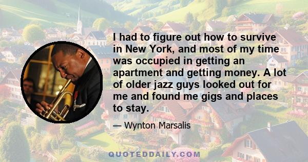 I had to figure out how to survive in New York, and most of my time was occupied in getting an apartment and getting money. A lot of older jazz guys looked out for me and found me gigs and places to stay.