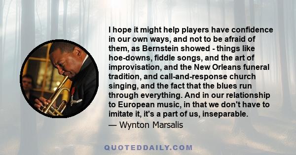 I hope it might help players have confidence in our own ways, and not to be afraid of them, as Bernstein showed - things like hoe-downs, fiddle songs, and the art of improvisation, and the New Orleans funeral tradition, 