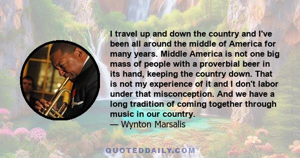 I travel up and down the country and I've been all around the middle of America for many years. Middle America is not one big mass of people with a proverbial beer in its hand, keeping the country down. That is not my