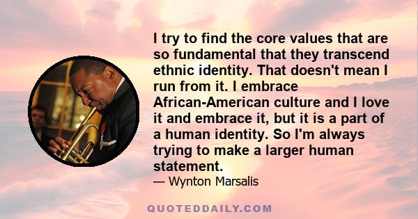 I try to find the core values that are so fundamental that they transcend ethnic identity. That doesn't mean I run from it. I embrace African-American culture and I love it and embrace it, but it is a part of a human