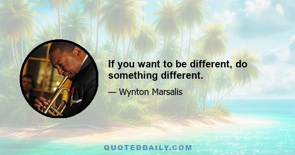 If you want to be different, do something different.