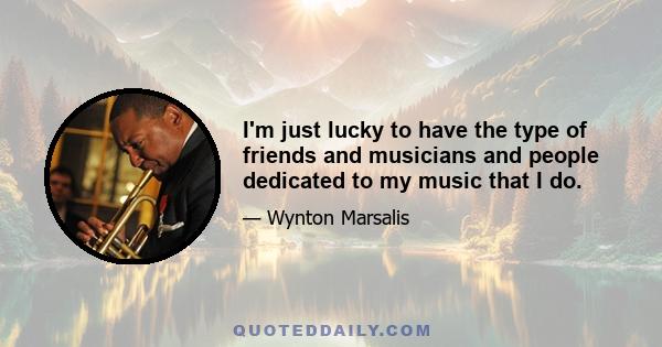 I'm just lucky to have the type of friends and musicians and people dedicated to my music that I do.