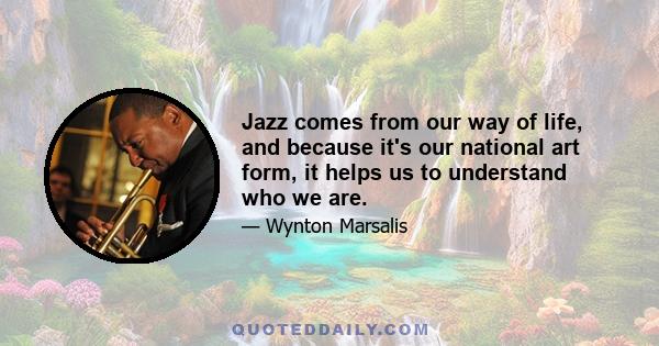 Jazz comes from our way of life, and because it's our national art form, it helps us to understand who we are.