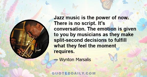 Jazz music is the power of now. There is no script. It's conversation. The emotion is given to you by musicians as they make split-second decisions to fulfill what they feel the moment requires.