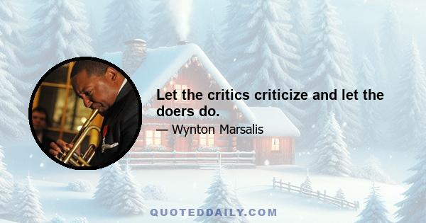 Let the critics criticize and let the doers do.