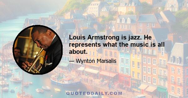 Louis Armstrong is jazz. He represents what the music is all about.