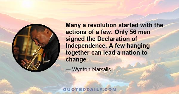 Many a revolution started with the actions of a few. Only 56 men signed the Declaration of Independence. A few hanging together can lead a nation to change.